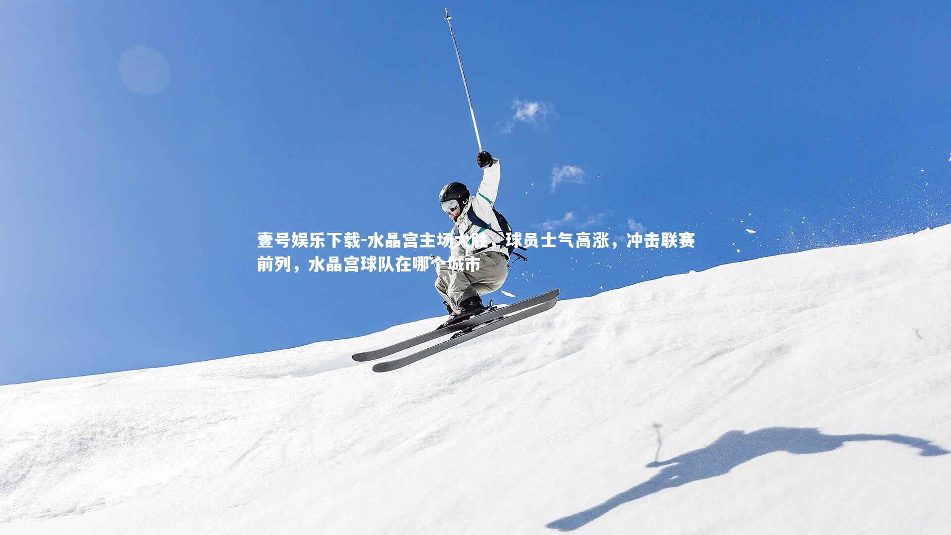 壹号娱乐下载-水晶宫主场大胜，球员士气高涨，冲击联赛前列，水晶宫球队在哪个城市