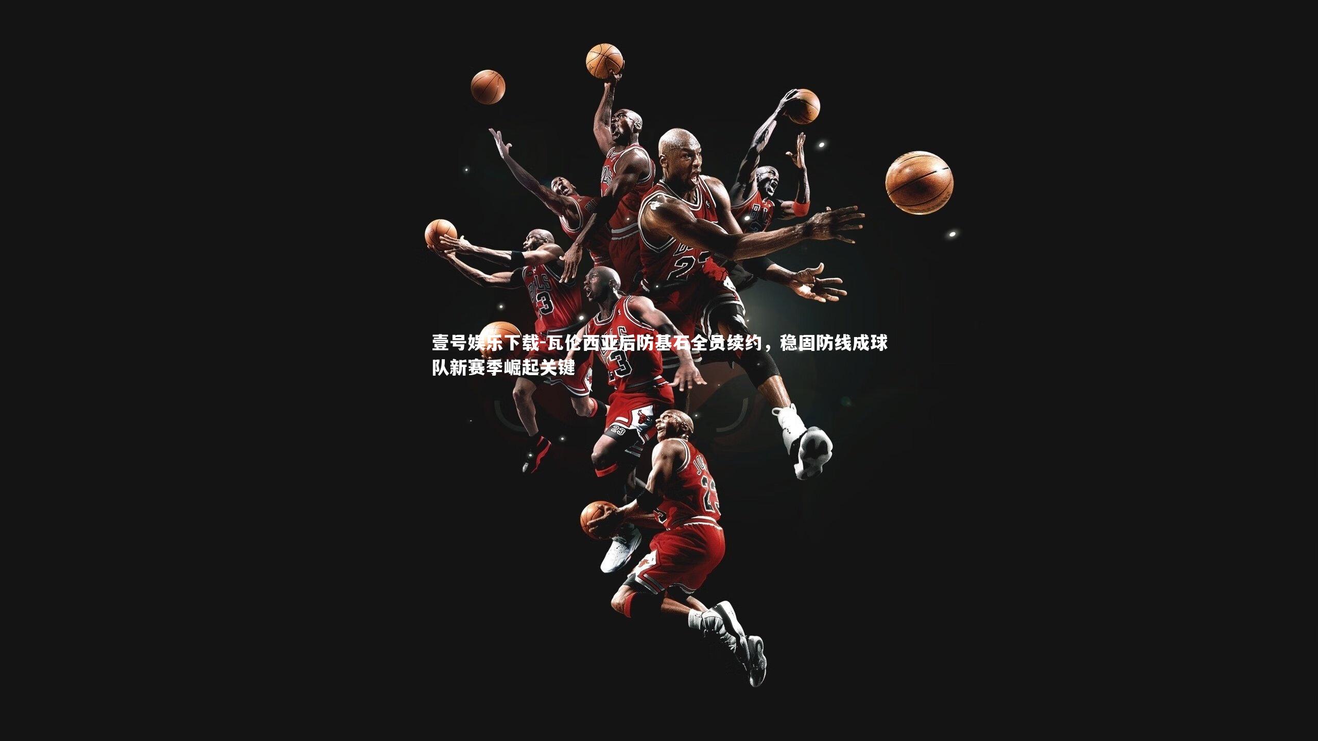 壹号娱乐下载-瓦伦西亚后防基石全员续约，稳固防线成球队新赛季崛起关键