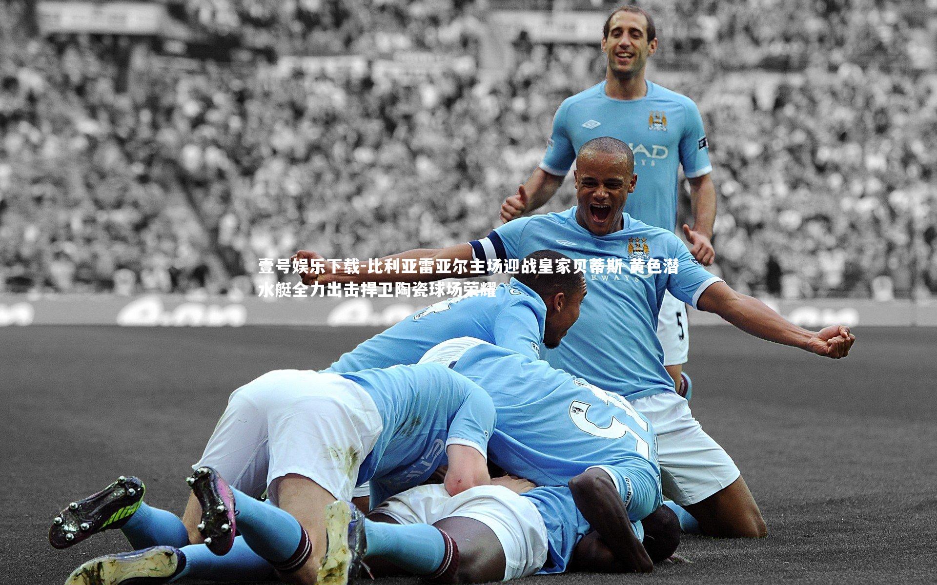 壹号娱乐下载-比利亚雷亚尔主场迎战皇家贝蒂斯 黄色潜水艇全力出击捍卫陶瓷球场荣耀