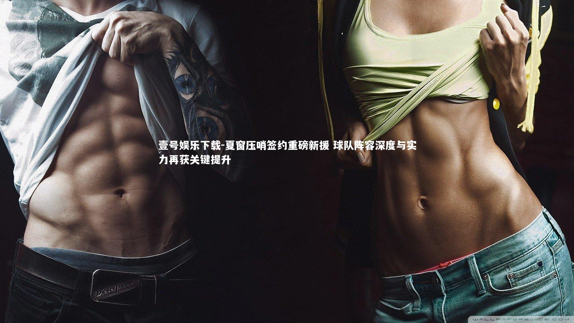 壹号娱乐下载-夏窗压哨签约重磅新援 球队阵容深度与实力再获关键提升