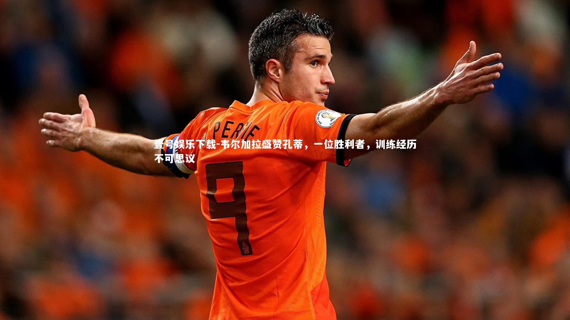 韦尔加拉盛赞孔蒂，一位胜利者，训练经历不可思议